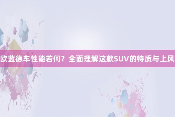 欧蓝德车性能若何？全面理解这款SUV的特质与上风