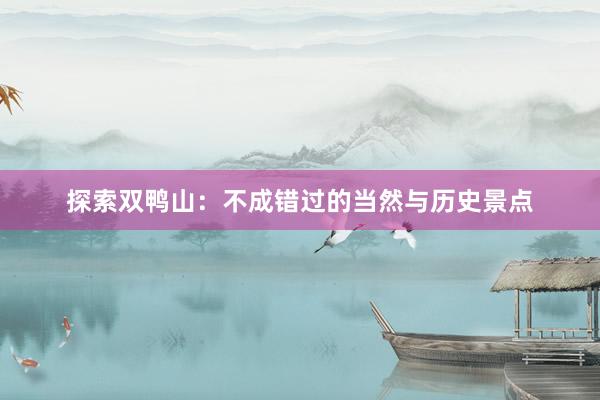 探索双鸭山：不成错过的当然与历史景点
